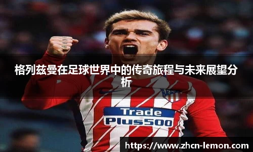 格列兹曼在足球世界中的传奇旅程与未来展望分析