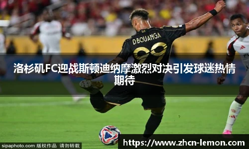 洛杉矶FC迎战斯顿迪纳摩激烈对决引发球迷热情期待
