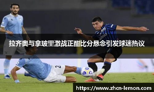 拉齐奥与拿玻里激战正酣比分悬念引发球迷热议