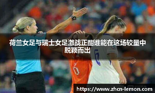荷兰女足与瑞士女足激战正酣谁能在这场较量中脱颖而出