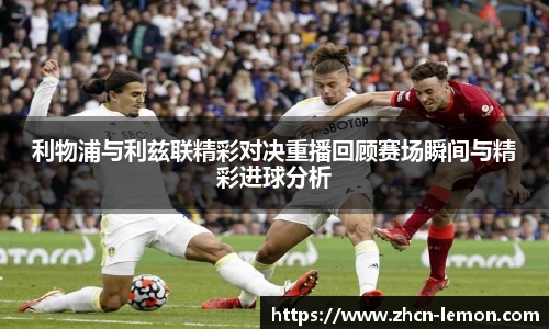 利物浦与利兹联精彩对决重播回顾赛场瞬间与精彩进球分析