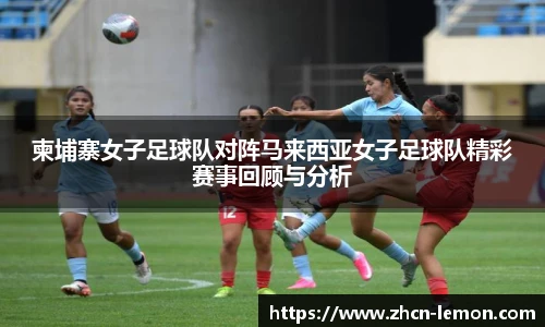 柬埔寨女子足球队对阵马来西亚女子足球队精彩赛事回顾与分析