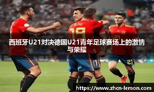 西班牙U21对决德国U21青年足球赛场上的激情与荣耀