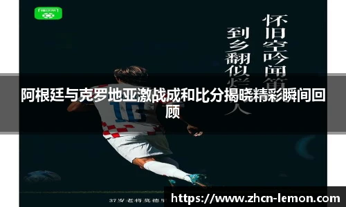阿根廷与克罗地亚激战成和比分揭晓精彩瞬间回顾