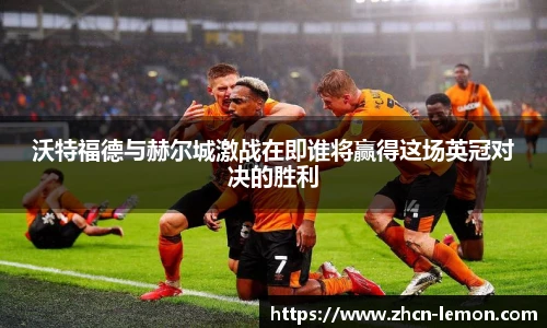 沃特福德与赫尔城激战在即谁将赢得这场英冠对决的胜利