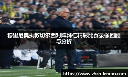 穆里尼奥执教切尔西对阵拜仁精彩比赛录像回顾与分析