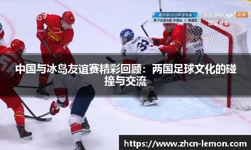 中国与冰岛友谊赛精彩回顾：两国足球文化的碰撞与交流