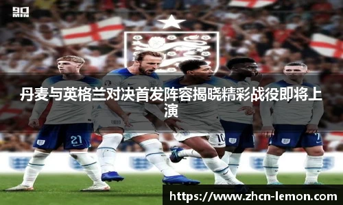 丹麦与英格兰对决首发阵容揭晓精彩战役即将上演